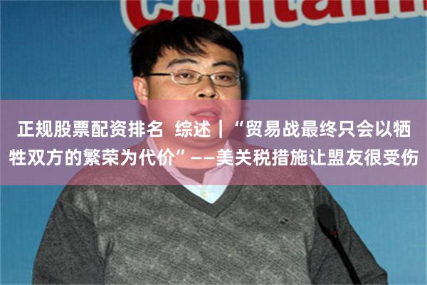 正规股票配资排名  综述｜“贸易战最终只会以牺牲双方的繁荣为代价”——美关税措施让盟友很受伤