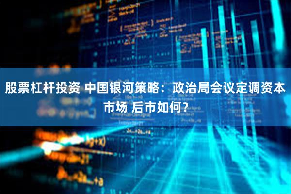 股票杠杆投资 中国银河策略：政治局会议定调资本市场 后市如何？