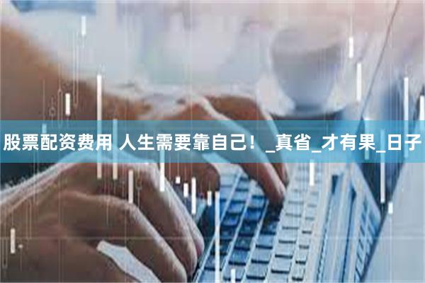 股票配资费用 人生需要靠自己！_真省_才有果_日子