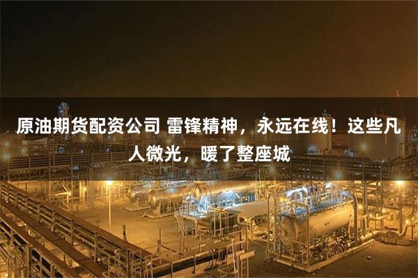 原油期货配资公司 雷锋精神，永远在线！这些凡人微光，暖了整座城