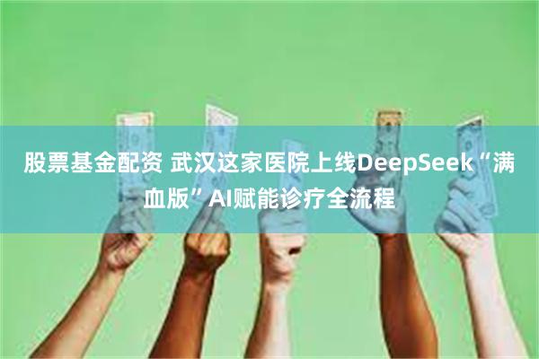 股票基金配资 武汉这家医院上线DeepSeek“满血版”AI赋能诊疗全流程