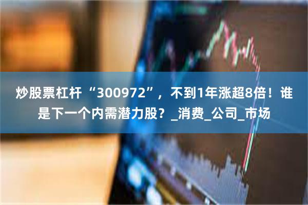 炒股票杠杆 “300972”，不到1年涨超8倍！谁是下一个内需潜力股？_消费_公司_市场