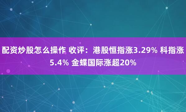 配资炒股怎么操作 收评：港股恒指涨3.29% 科指涨5.4% 金蝶国际涨超20%