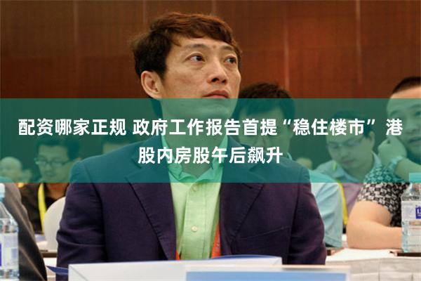 配资哪家正规 政府工作报告首提“稳住楼市” 港股内房股午后飙升
