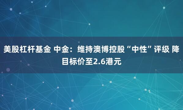 美股杠杆基金 中金：维持澳博控股“中性”评级 降目标价至2.6港元