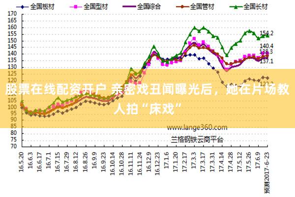 股票在线配资开户 亲密戏丑闻曝光后，她在片场教人拍“床戏”