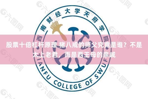 股票十倍杠杆原理 猪八戒的师父究竟是谁？不是太上老君，而是西王母的亲戚