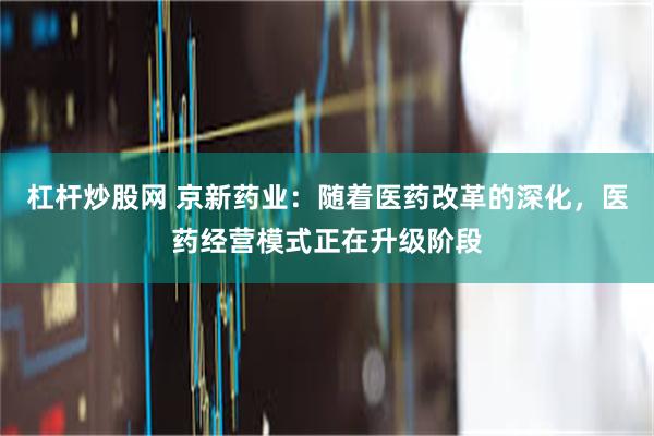 杠杆炒股网 京新药业：随着医药改革的深化，医药经营模式正在升级阶段