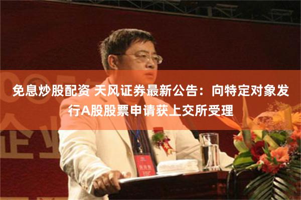 免息炒股配资 天风证券最新公告：向特定对象发行A股股票申请获上交所受理