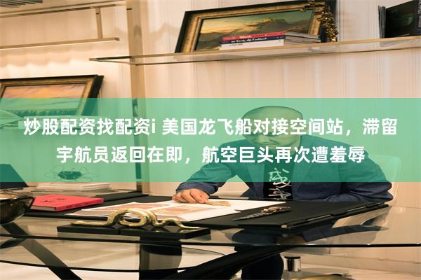 炒股配资找配资i 美国龙飞船对接空间站，滞留宇航员返回在即，航空巨头再次遭羞辱