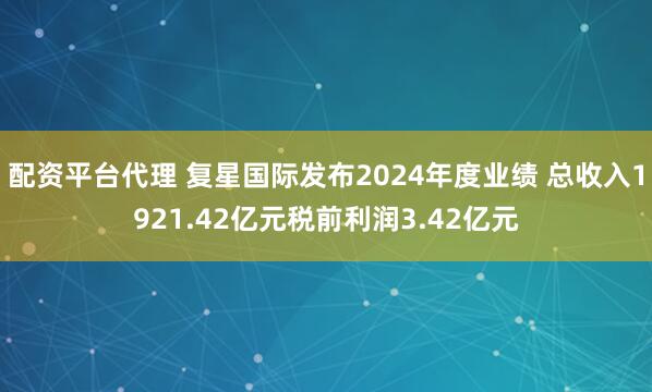 配资平台代理 复星国际发布2024年度业绩 总收入1921.42亿元税前利润3.42亿元