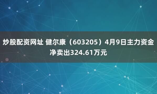 炒股配资网址 健尔康（603205）4月9日主力资金净卖出324.61万元