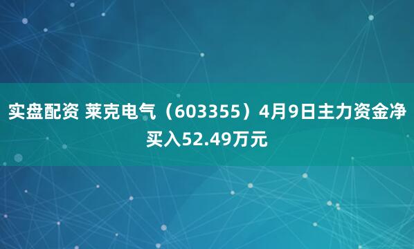 实盘配资 莱克电气（603355）4月9日主力资金净买入52.49万元