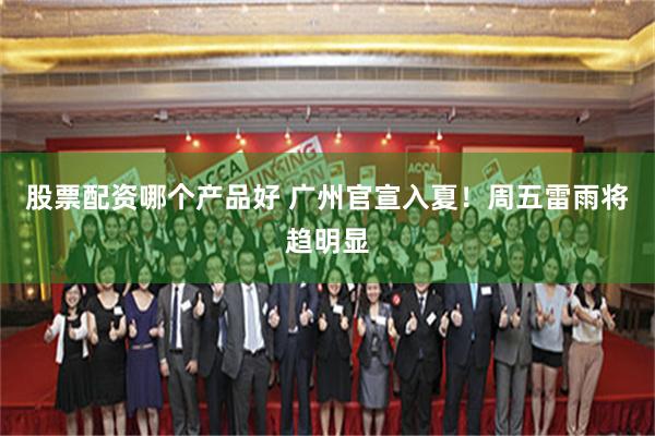 股票配资哪个产品好 广州官宣入夏！周五雷雨将趋明显
