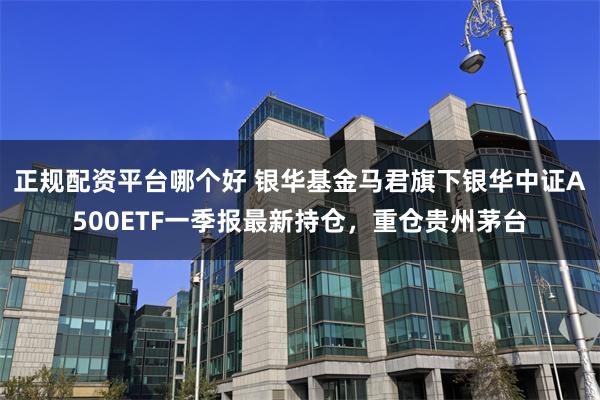 正规配资平台哪个好 银华基金马君旗下银华中证A500ETF一季报最新持仓，重仓贵州茅台
