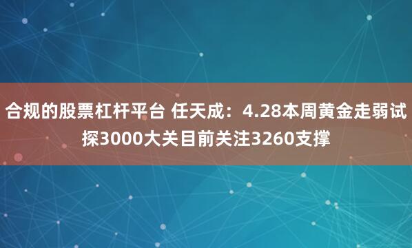 合规的股票杠杆平台 任天成：4.28本周黄金走弱试探3000大关目前关注3260支撑