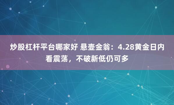 炒股杠杆平台哪家好 悬壶金翁：4.28黄金日内看震荡，不破新低仍可多