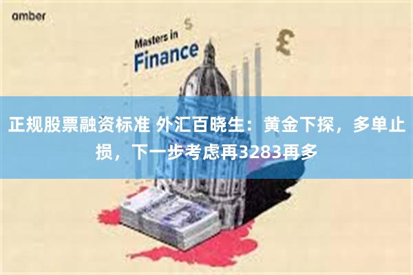 正规股票融资标准 外汇百晓生：黄金下探，多单止损，下一步考虑再3283再多