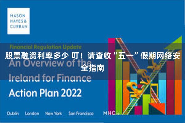 股票融资利率多少 叮！请查收“五一”假期网络安全指南