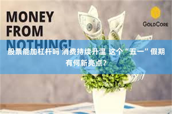 股票能加杠杆吗 消费持续升温 这个“五一”假期有何新亮点？
