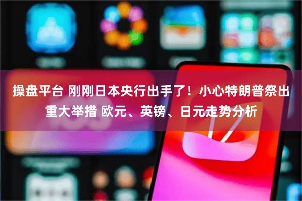 操盘平台 刚刚日本央行出手了！小心特朗普祭出重大举措 欧元、英镑、日元走势分析