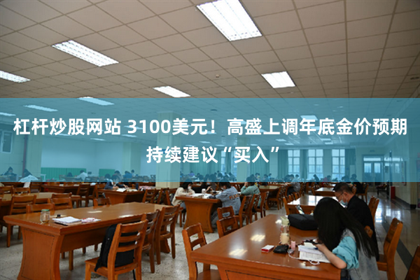 杠杆炒股网站 3100美元！高盛上调年底金价预期 持续建议“买入”