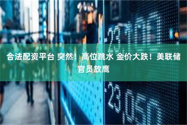 合法配资平台 突然！高位跳水 金价大跌！美联储官员放鹰