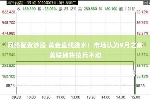 网络配资炒股 黄金直线跳水！市场认为9月之前美联储将按兵不动
