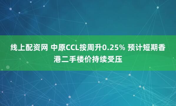 线上配资网 中原CCL按周升0.25% 预计短期香港二手楼价持续受压