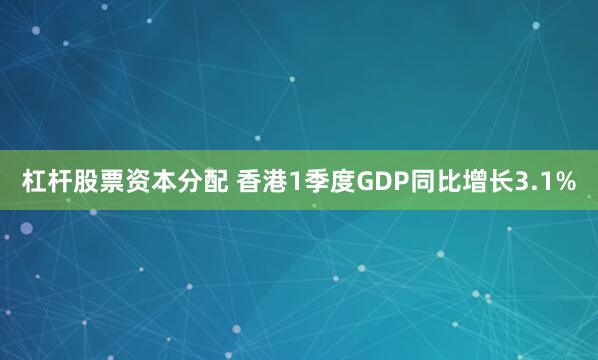 杠杆股票资本分配 香港1季度GDP同比增长3.1%
