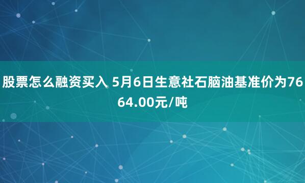 股票怎么融资买入 5月6日生意社石脑油基准价为7664.00元/吨