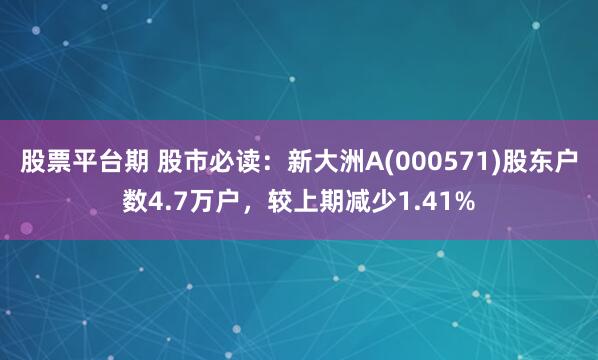股票平台期 股市必读：新大洲A(000571)股东户数4.7万户，较上期减少1.41%