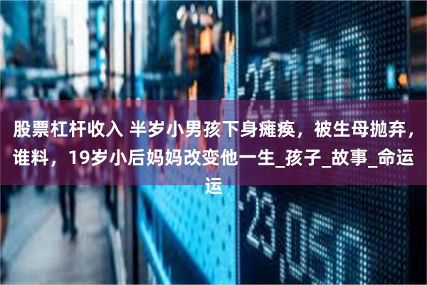 股票杠杆收入 半岁小男孩下身瘫痪，被生母抛弃，谁料，19岁小后妈妈改变他一生_孩子_故事_命运