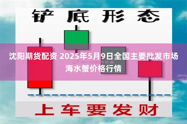 沈阳期货配资 2025年5月9日全国主要批发市场海水蟹价格行情