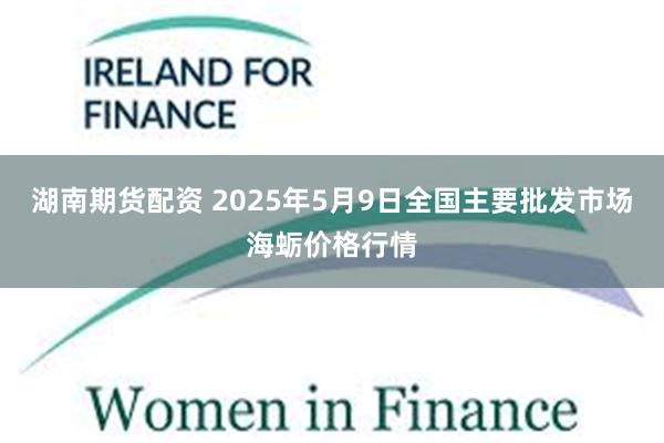 湖南期货配资 2025年5月9日全国主要批发市场海蛎价格行情