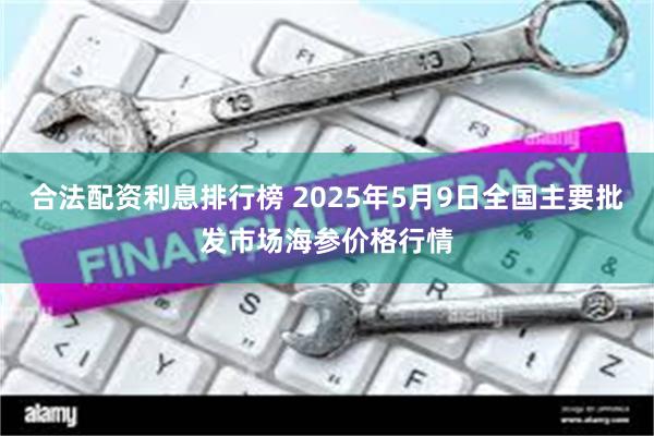 合法配资利息排行榜 2025年5月9日全国主要批发市场海参价格行情