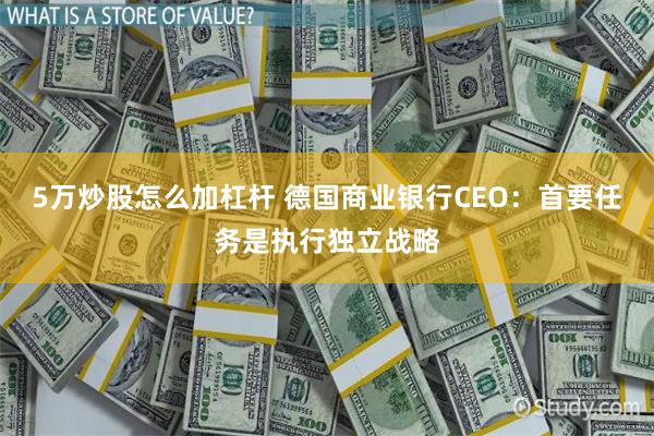5万炒股怎么加杠杆 德国商业银行CEO：首要任务是执行独立战略
