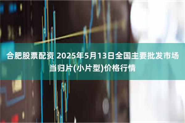 合肥股票配资 2025年5月13日全国主要批发市场当归片(小片型)价格行情