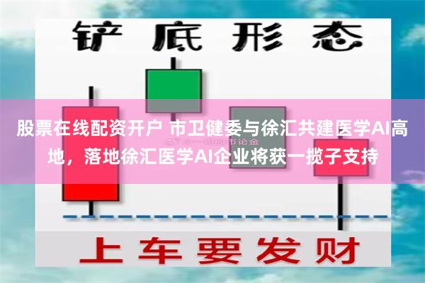 股票在线配资开户 市卫健委与徐汇共建医学AI高地，落地徐汇医学AI企业将获一揽子支持