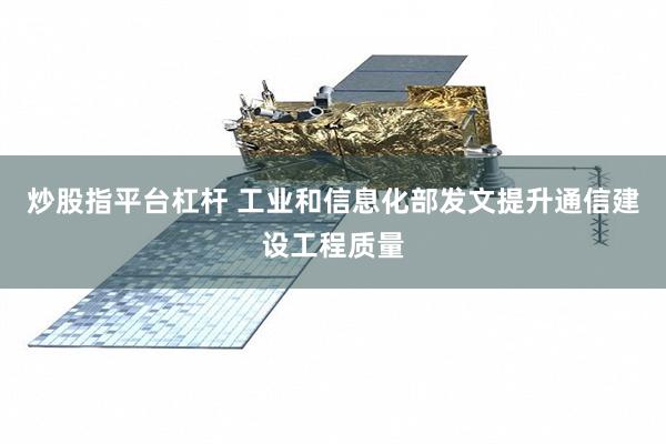 炒股指平台杠杆 工业和信息化部发文提升通信建设工程质量
