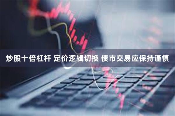 炒股十倍杠杆 定价逻辑切换 债市交易应保持谨慎