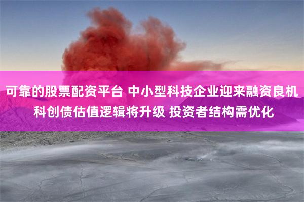 可靠的股票配资平台 中小型科技企业迎来融资良机 科创债估值逻辑将升级 投资者结构需优化