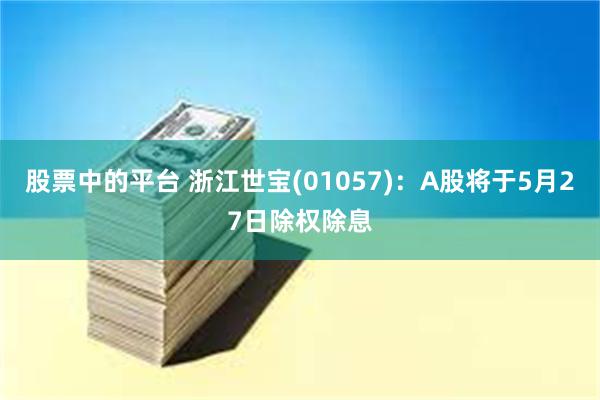 股票中的平台 浙江世宝(01057)：A股将于5月27日除权除息