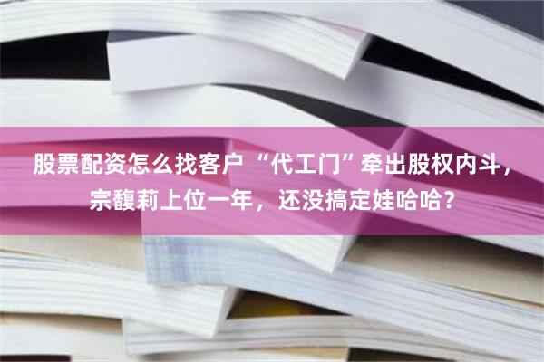 股票配资怎么找客户 “代工门”牵出股权内斗，宗馥莉上位一年，还没搞定娃哈哈？