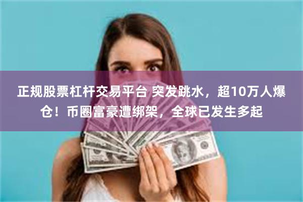 正规股票杠杆交易平台 突发跳水，超10万人爆仓！币圈富豪遭绑架，全球已发生多起
