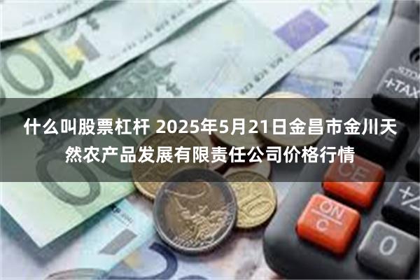 什么叫股票杠杆 2025年5月21日金昌市金川天然农产品发展有限责任公司价格行情