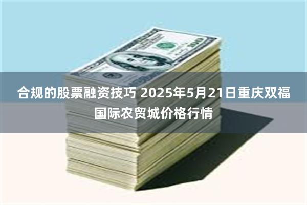 合规的股票融资技巧 2025年5月21日重庆双福国际农贸城价格行情