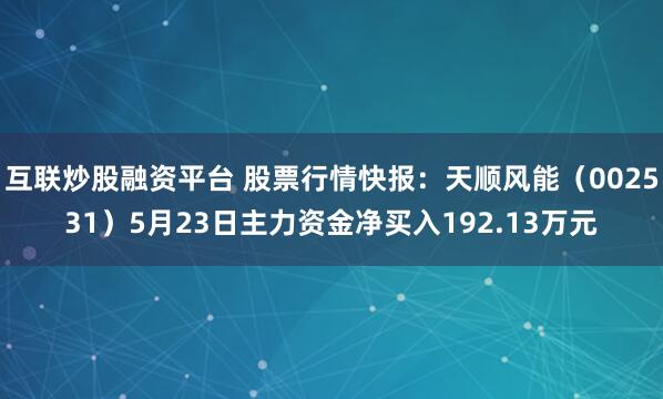 互联炒股融资平台 股票行情快报：天顺风能（002531）5月23日主力资金净买入192.13万元