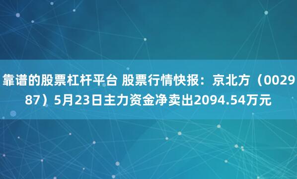 靠谱的股票杠杆平台 股票行情快报：京北方（002987）5月23日主力资金净卖出2094.54万元