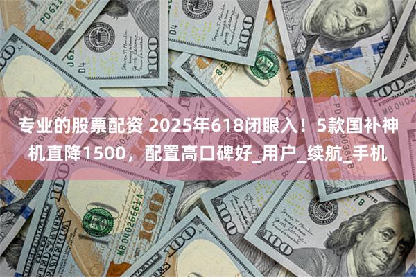 专业的股票配资 2025年618闭眼入！5款国补神机直降1500，配置高口碑好_用户_续航_手机